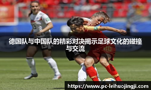 德国队与中国队的精彩对决揭示足球文化的碰撞与交流
